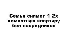 Семья снимет 1-2х комнатную квартиру без посредников